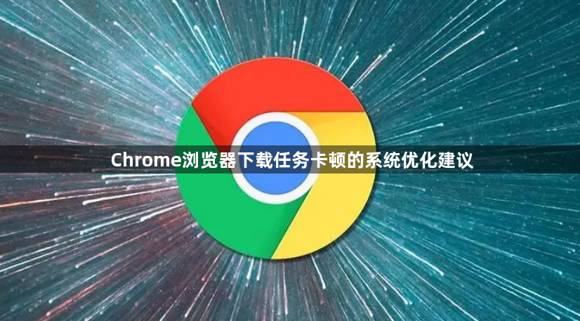 Chrome浏览器下载任务卡顿的系统优化建议
