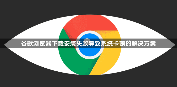 谷歌浏览器下载安装失败导致系统卡顿的解决方案1