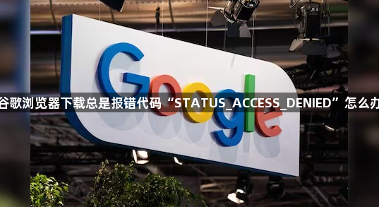 谷歌浏览器下载总是报错代码“STATUS_ACCESS_DENIED”怎么办1