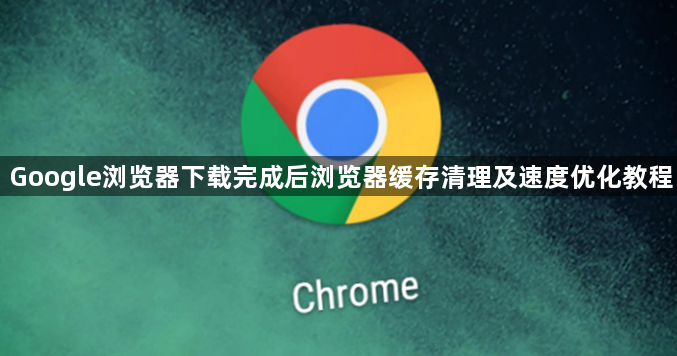 Google浏览器下载完成后浏览器缓存清理及速度优化教程