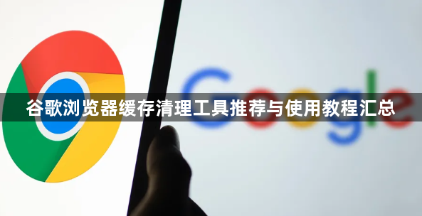 谷歌浏览器缓存清理工具推荐与使用教程汇总