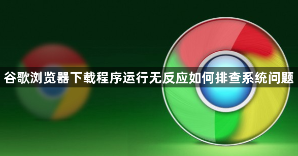 谷歌浏览器下载程序运行无反应如何排查系统问题