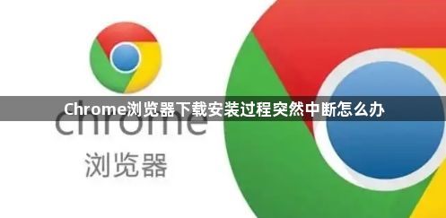 Chrome浏览器下载安装过程突然中断怎么办1