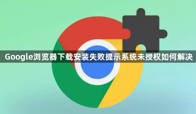 Google浏览器下载安装失败提示系统未授权如何解决