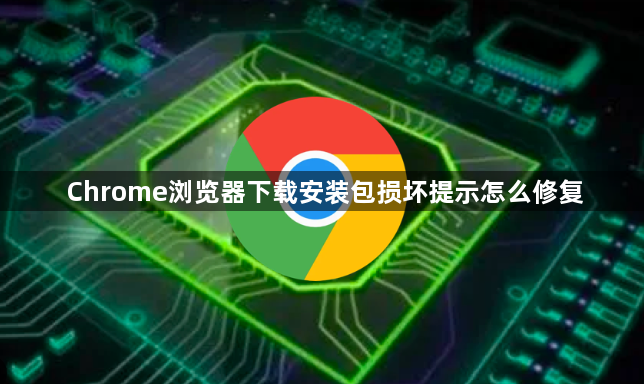 Chrome浏览器下载安装包损坏提示怎么修复