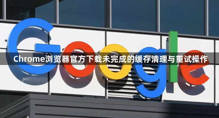 Chrome浏览器官方下载未完成的缓存清理与重试操作