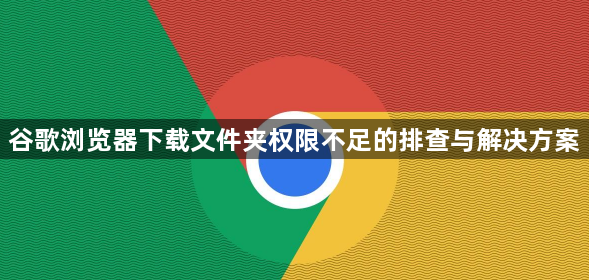 谷歌浏览器下载文件夹权限不足的排查与解决方案