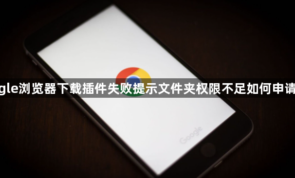 google浏览器下载插件失败提示文件夹权限不足如何申请权限