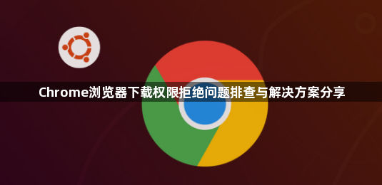 Chrome浏览器下载权限拒绝问题排查与解决方案分享