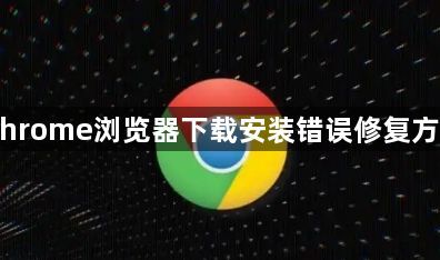 Chrome浏览器下载安装错误修复方法