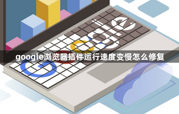 google浏览器插件运行速度变慢怎么修复