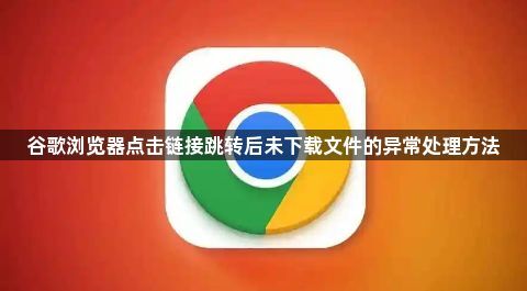 谷歌浏览器点击链接跳转后未下载文件的异常处理方法