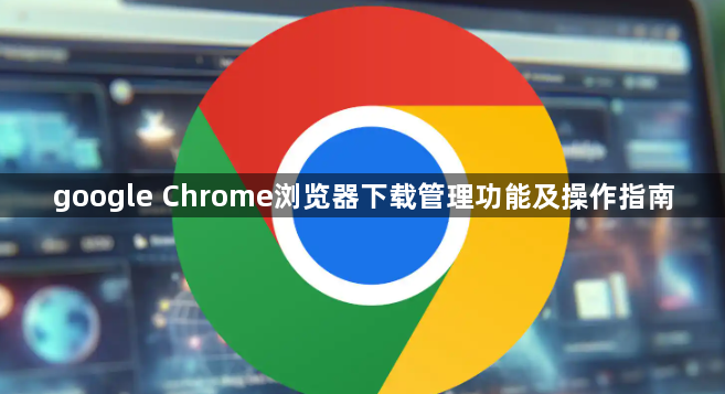 google Chrome浏览器下载管理功能及操作指南