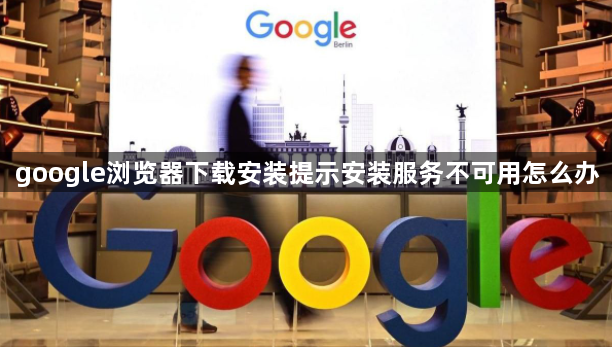 google浏览器下载安装提示安装服务不可用怎么办