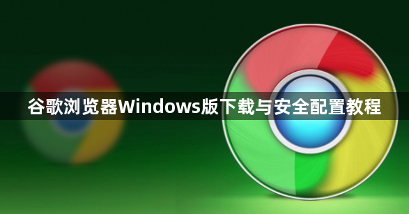 谷歌浏览器Windows版下载与安全配置教程