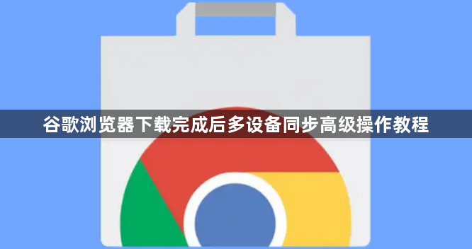 谷歌浏览器下载完成后多设备同步高级操作教程