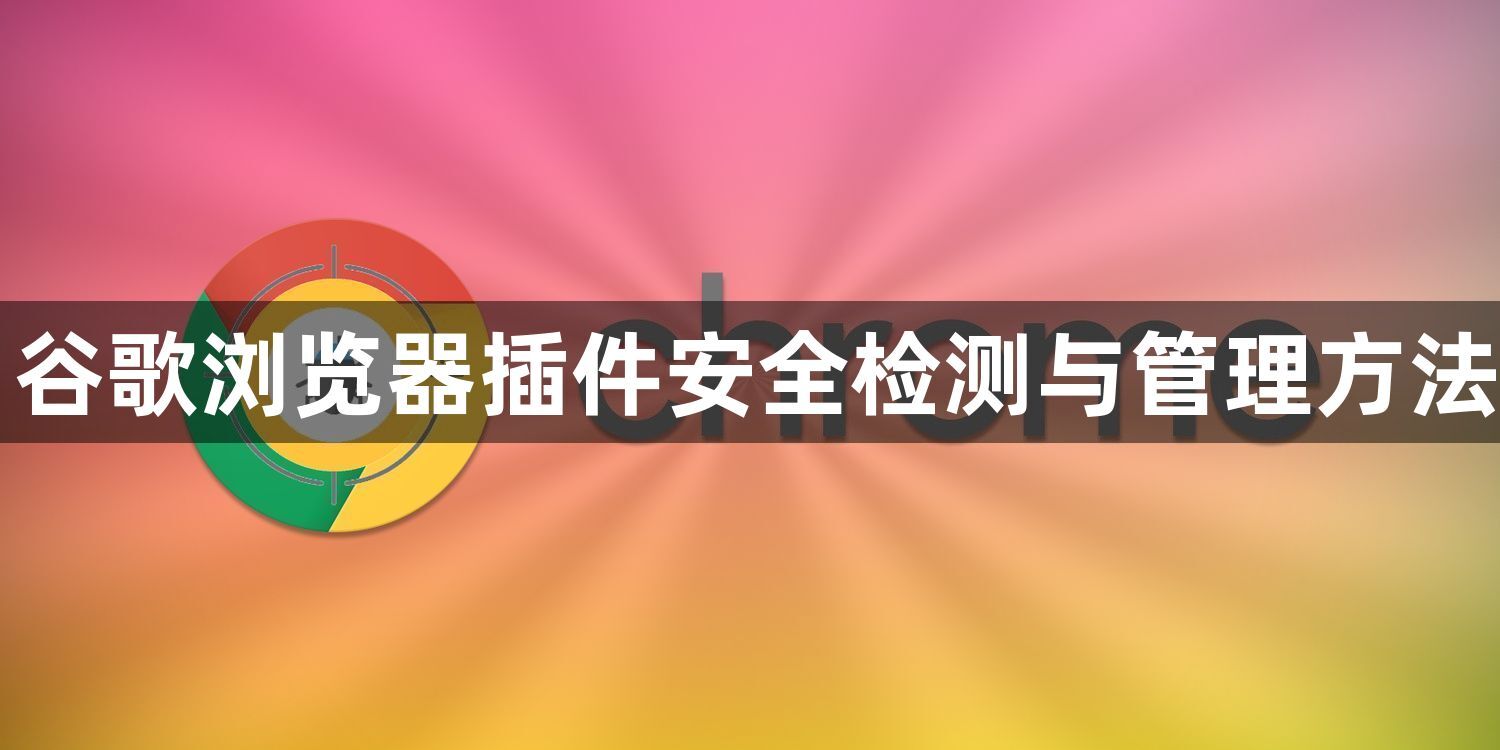 谷歌浏览器插件安全检测与管理方法