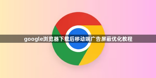 google浏览器下载后移动端广告屏蔽优化教程