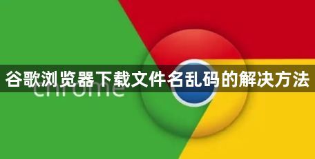 谷歌浏览器下载文件名乱码的解决方法