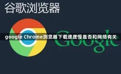 google Chrome浏览器下载速度慢是否和网络有关