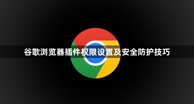 谷歌浏览器插件权限设置及安全防护技巧