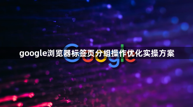 google浏览器标签页分组操作优化实操方案