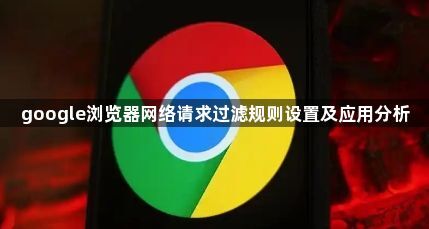 google浏览器网络请求过滤规则设置及应用分析