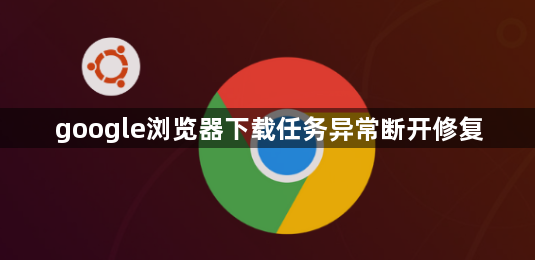 google浏览器下载任务异常断开修复