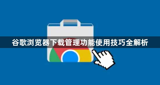 谷歌浏览器下载管理功能使用技巧全解析