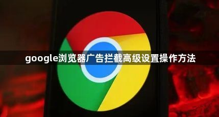 google浏览器广告拦截高级设置操作方法