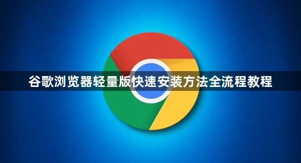 谷歌浏览器轻量版快速安装方法全流程教程