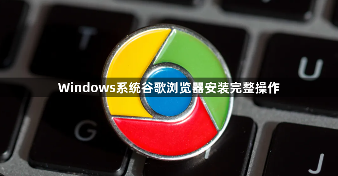 Windows系统谷歌浏览器安装完整操作