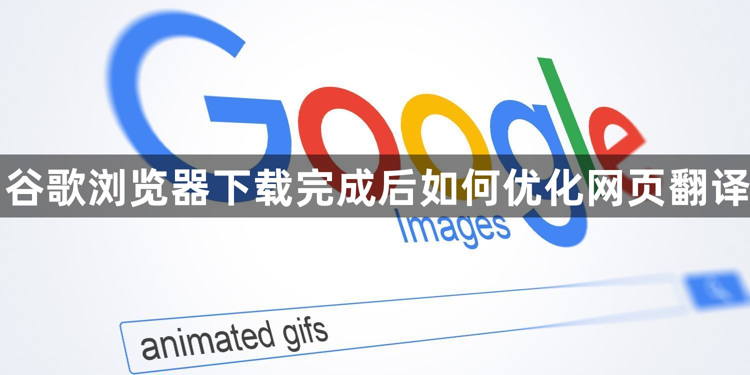 谷歌浏览器下载完成后如何优化网页翻译