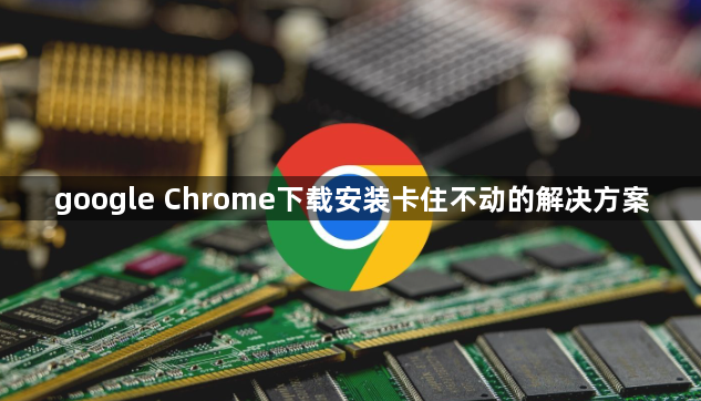 google Chrome下载安装卡住不动的解决方案