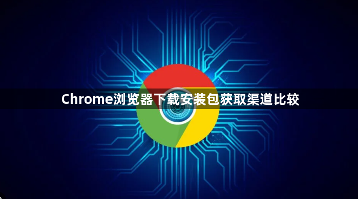 Chrome浏览器下载安装包获取渠道比较