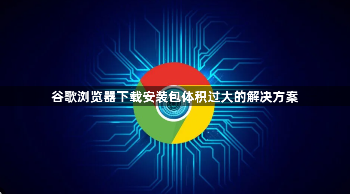 谷歌浏览器下载安装包体积过大的解决方案