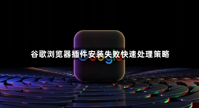 谷歌浏览器插件安装失败快速处理策略
