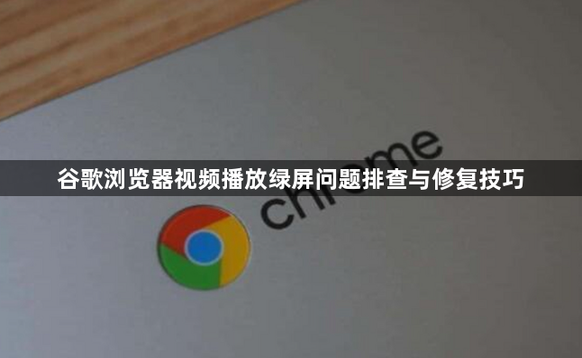 谷歌浏览器视频播放绿屏问题排查与修复技巧
