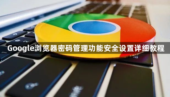 Google浏览器密码管理功能安全设置详细教程