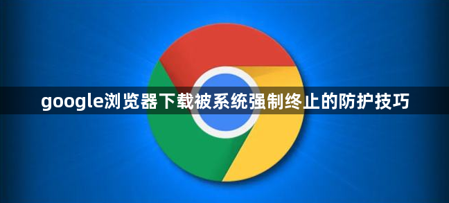 google浏览器下载被系统强制终止的防护技巧