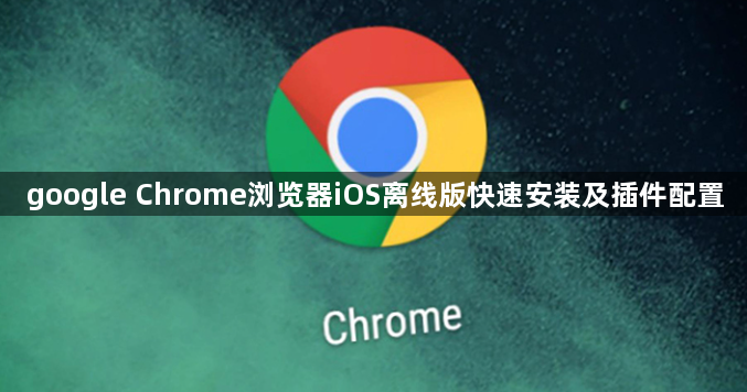 google Chrome浏览器iOS离线版快速安装及插件配置
