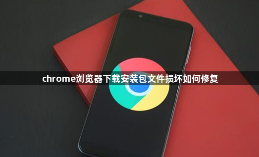 chrome浏览器下载安装包文件损坏如何修复