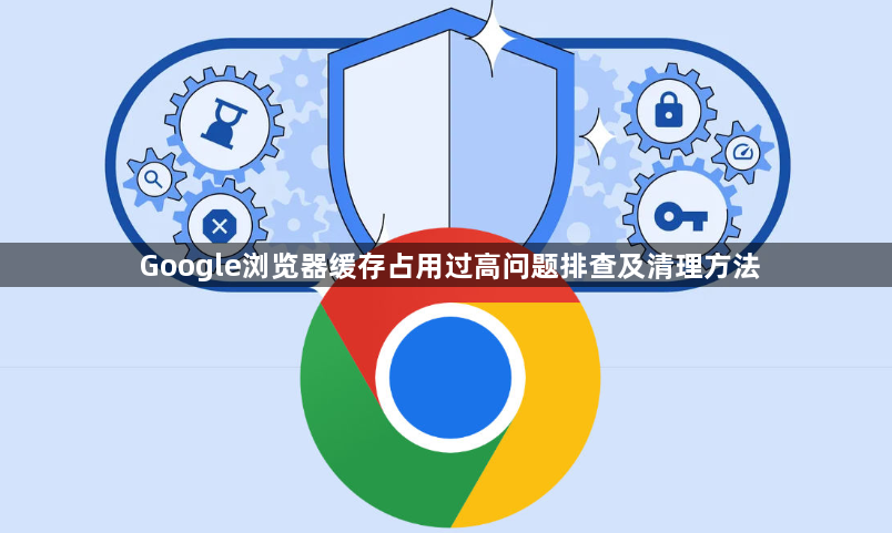 Google浏览器缓存占用过高问题排查及清理方法