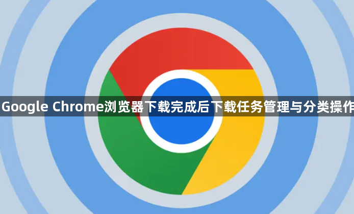 Google Chrome浏览器下载完成后下载任务管理与分类操作