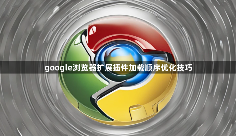 google浏览器扩展插件加载顺序优化技巧