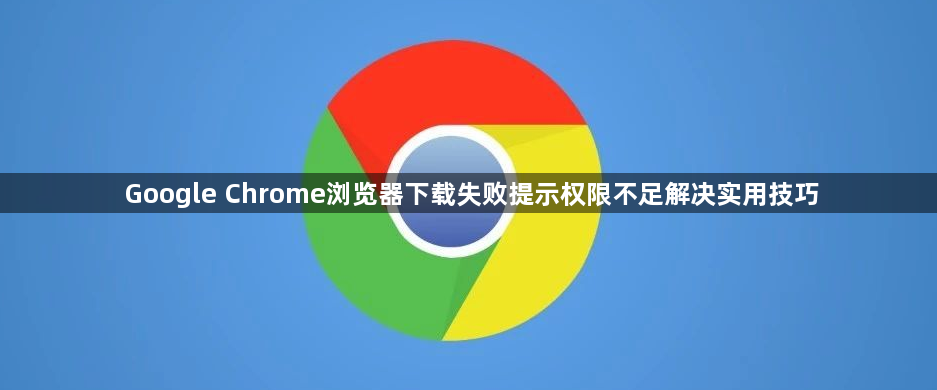Google Chrome浏览器下载失败提示权限不足解决实用技巧