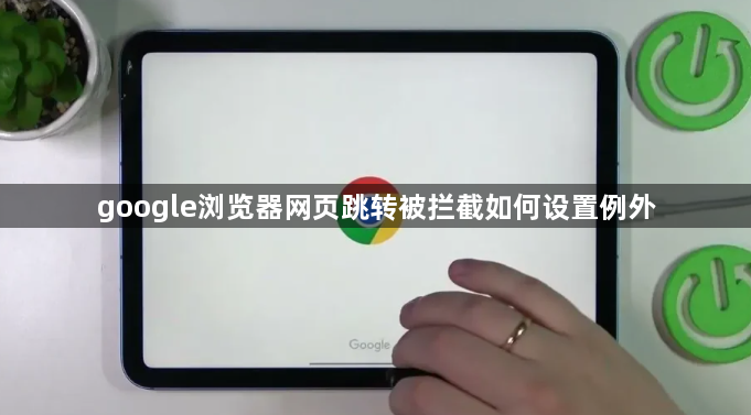 google浏览器网页跳转被拦截如何设置例外