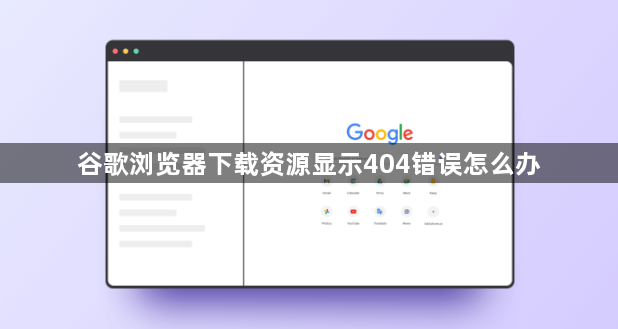 谷歌浏览器下载资源显示404错误怎么办