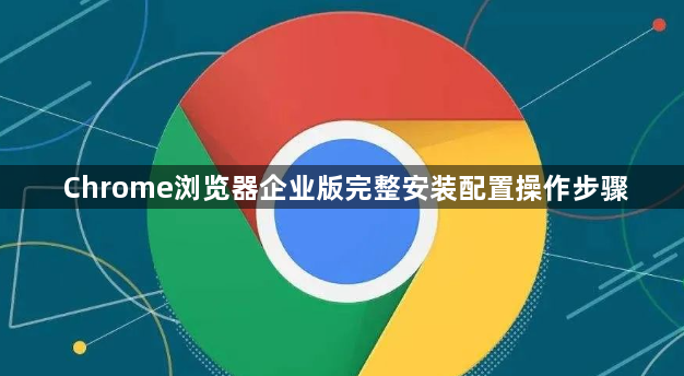 Chrome浏览器企业版完整安装配置操作步骤