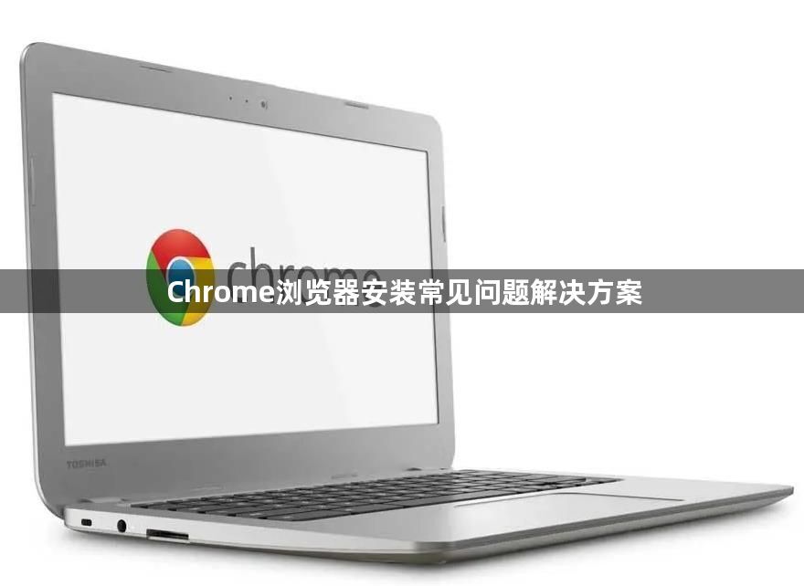 Chrome浏览器安装常见问题解决方案